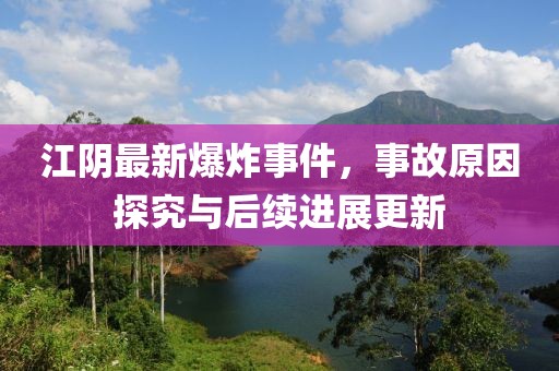 江阴最新爆炸事件，事故原因探究与后续进展更新