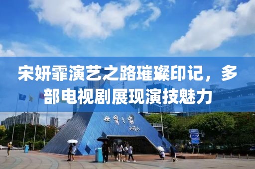宋妍霏演艺之路璀璨印记，多部电视剧展现演技魅力