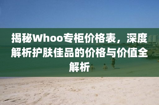 揭秘Whoo专柜价格表，深度解析护肤佳品的价格与价值全解析