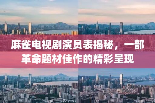 麻雀电视剧演员表揭秘，一部革命题材佳作的精彩呈现