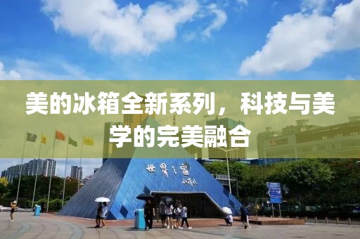 美的冰箱全新系列，科技与美学的完美融合