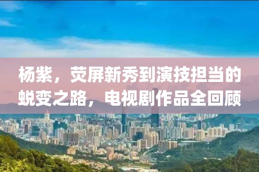 杨紫，荧屏新秀到演技担当的蜕变之路，电视剧作品全回顾