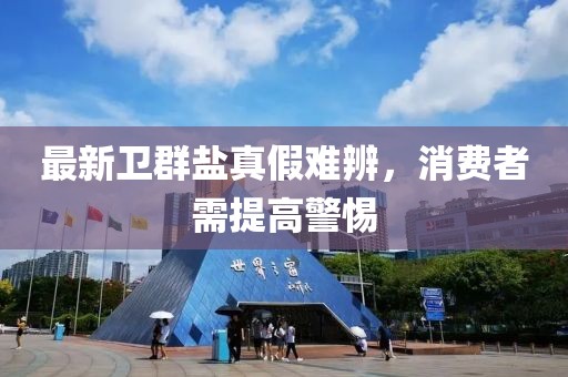 最新卫群盐真假难辨，消费者需提高警惕