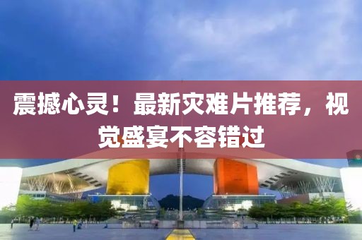 震撼心灵！最新灾难片推荐，视觉盛宴不容错过