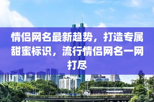 情侣网名最新趋势，打造专属甜蜜标识，流行情侣网名一网打尽