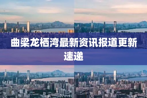 曲梁龙栖湾最新资讯报道更新速递