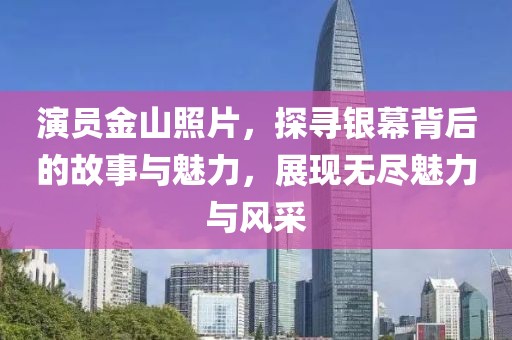 演员金山照片，探寻银幕背后的故事与魅力，展现无尽魅力与风采