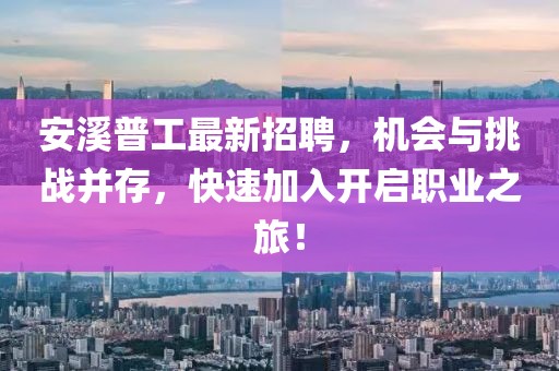 安溪普工最新招聘，机会与挑战并存，快速加入开启职业之旅！