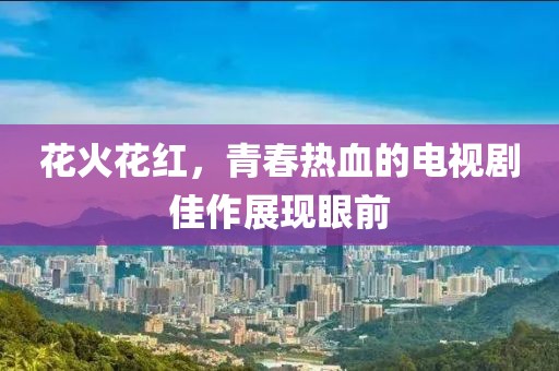 花火花红，青春热血的电视剧佳作展现眼前