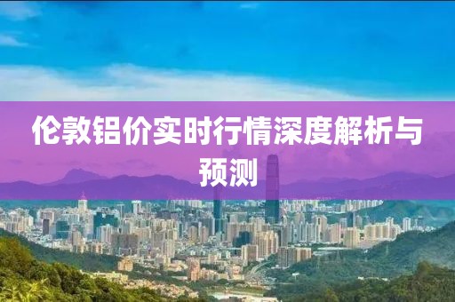 伦敦铝价实时行情深度解析与预测