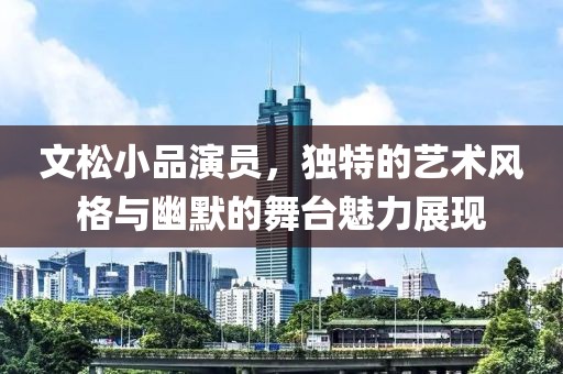 文松小品演员，独特的艺术风格与幽默的舞台魅力展现