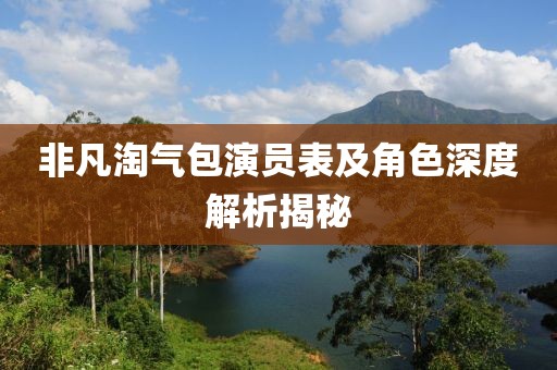 非凡淘气包演员表及角色深度解析揭秘