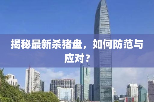 揭秘最新杀猪盘，如何防范与应对？