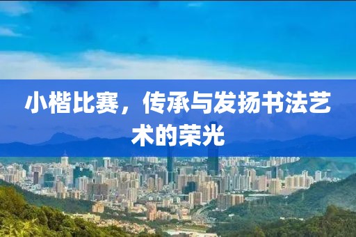 小楷比赛，传承与发扬书法艺术的荣光