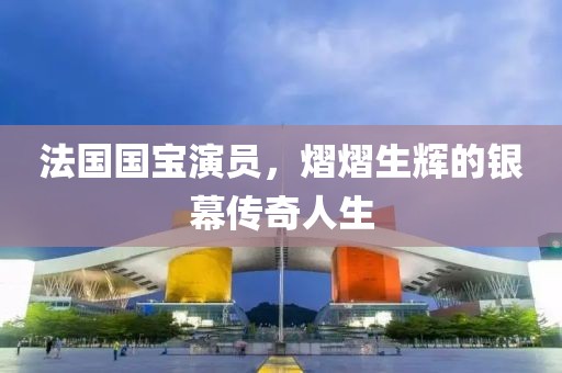 法国国宝演员，熠熠生辉的银幕传奇人生