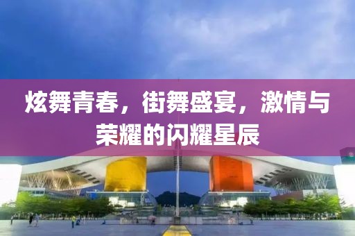 炫舞青春，街舞盛宴，激情与荣耀的闪耀星辰