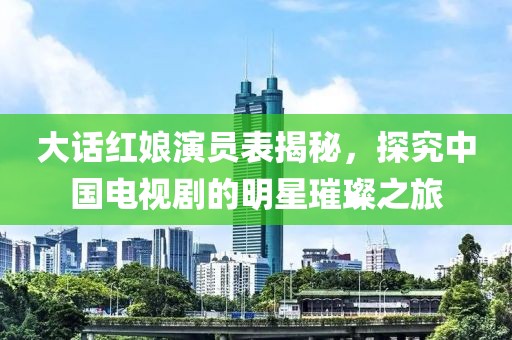大话红娘演员表揭秘，探究中国电视剧的明星璀璨之旅