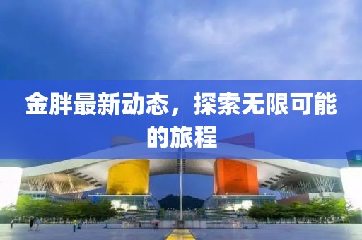 金胖最新动态，探索无限可能的旅程