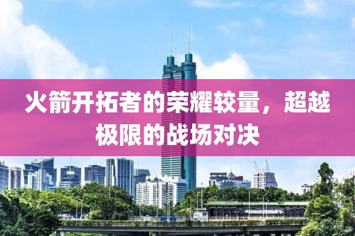 火箭开拓者的荣耀较量，超越极限的战场对决