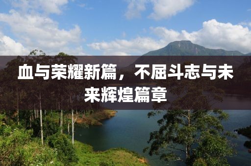 血与荣耀新篇，不屈斗志与未来辉煌篇章