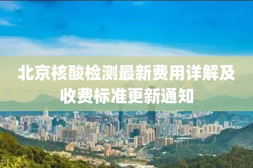 北京核酸检测最新费用详解及收费标准更新通知
