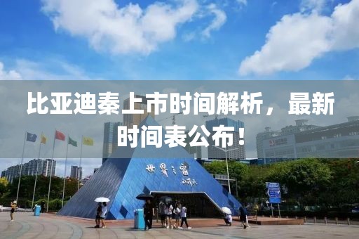 比亚迪秦上市时间解析，最新时间表公布！