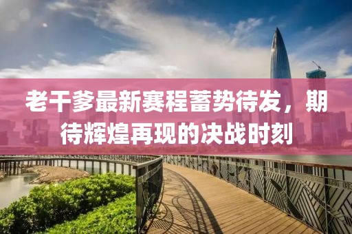 老干爹最新赛程蓄势待发，期待辉煌再现的决战时刻