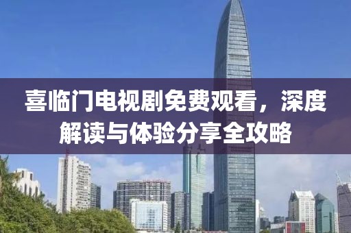 喜临门电视剧免费观看，深度解读与体验分享全攻略