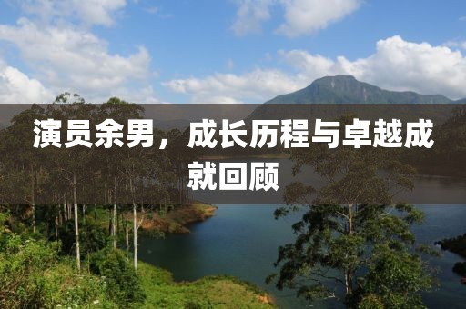 演员余男，成长历程与卓越成就回顾