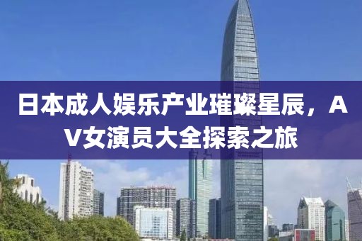日本成人娱乐产业璀璨星辰，AV女演员大全探索之旅