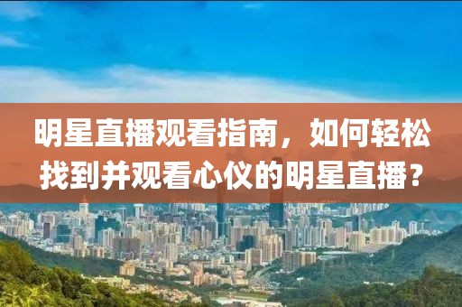 明星直播观看指南，如何轻松找到并观看心仪的明星直播？