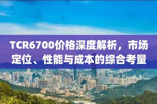 TCR6700价格深度解析，市场定位、性能与成本的综合考量