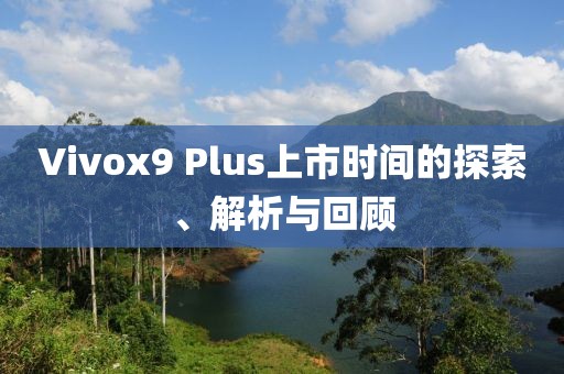 Vivox9 Plus上市时间的探索、解析与回顾