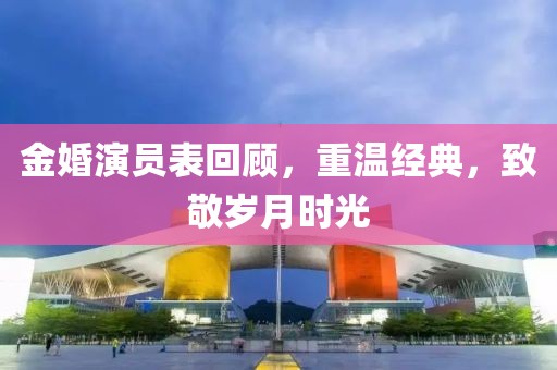 金婚演员表回顾，重温经典，致敬岁月时光
