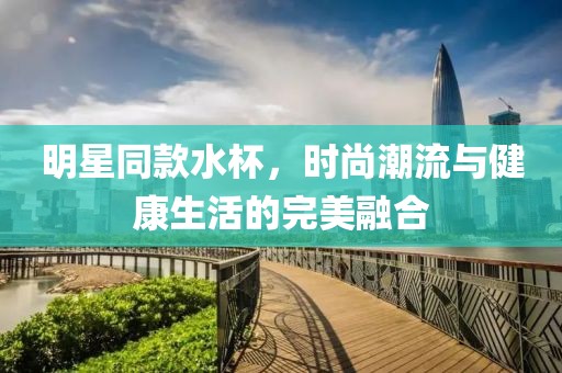 明星同款水杯，时尚潮流与健康生活的完美融合