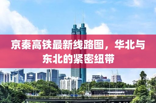 京秦高铁最新线路图，华北与东北的紧密纽带