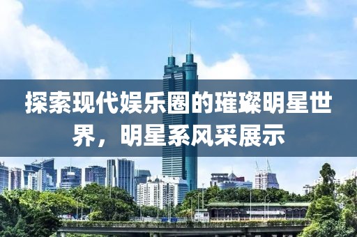 探索现代娱乐圈的璀璨明星世界，明星系风采展示