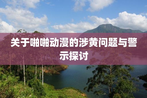 关于啪啪动漫的涉黄问题与警示探讨