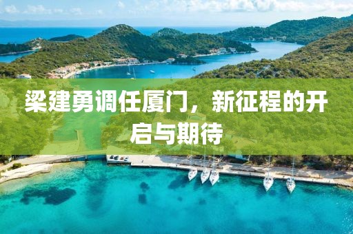 梁建勇调任厦门，新征程的开启与期待