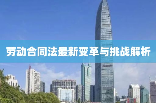 劳动合同法最新变革与挑战解析