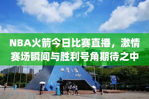NBA火箭今日比赛直播，激情赛场瞬间与胜利号角期待之中