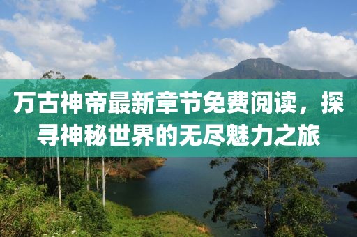 万古神帝最新章节免费阅读，探寻神秘世界的无尽魅力之旅