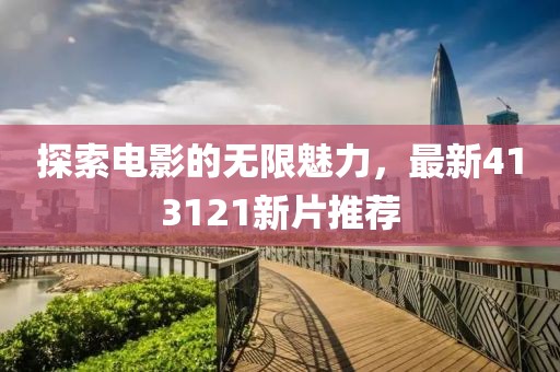 探索电影的无限魅力，最新413121新片推荐