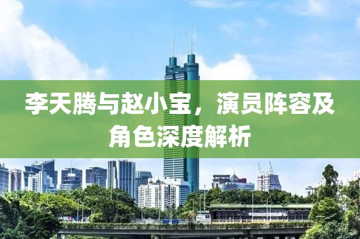 李天腾与赵小宝，演员阵容及角色深度解析