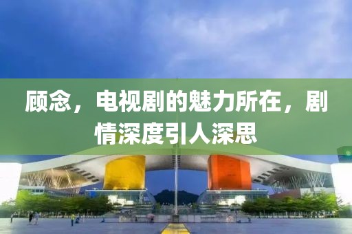 顾念，电视剧的魅力所在，剧情深度引人深思