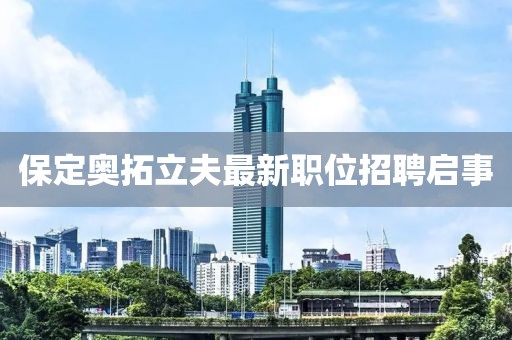 保定奥拓立夫最新职位招聘启事