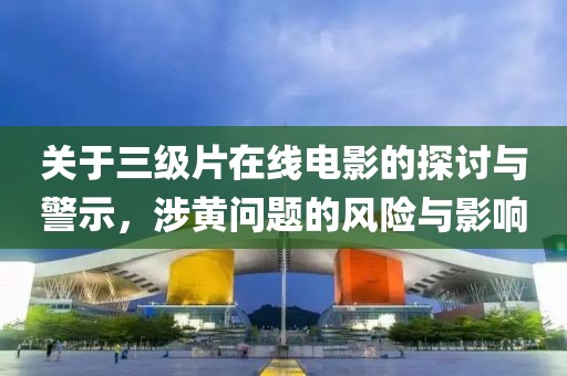 关于三级片在线电影的探讨与警示，涉黄问题的风险与影响