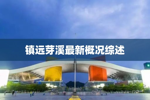 镇远芽溪最新概况综述