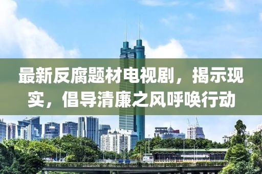 最新反腐题材电视剧，揭示现实，倡导清廉之风呼唤行动