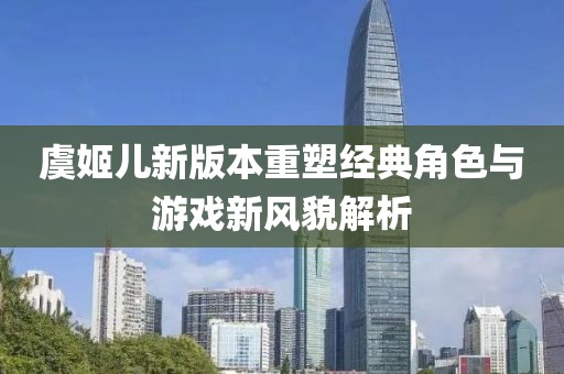 虞姬儿新版本重塑经典角色与游戏新风貌解析